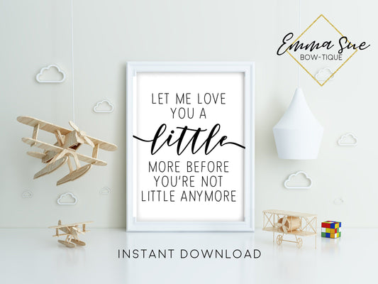 Let me love you a little more before you're not little anymore - Kid's Nursery room Wall Art Printable Sign - Digital File