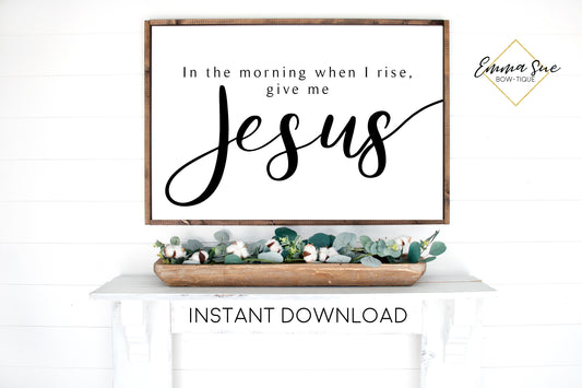 In the morning when I rise, give me Jesus -  Farmhouse Christian Printable Sign Wall Art - Instant Download