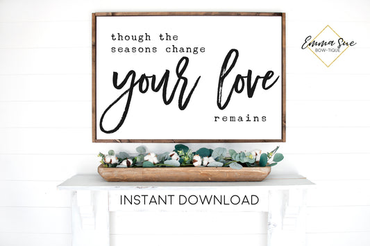Though the seasons change your love remains -  Farmhouse Christian Printable Sign Wall Art - Instant Download