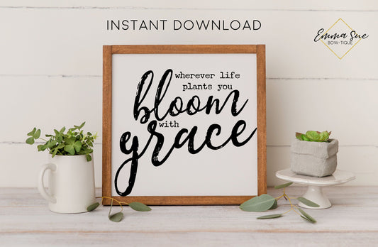 Wherever Life plants you, Bloom with Grace - Christian Printable Art Farmhouse Sign - Digital File